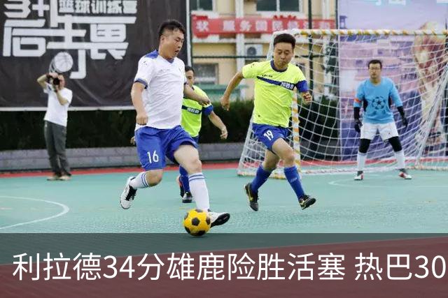 利拉德34分雄鹿险胜活塞 热巴30+11热火擒灰熊