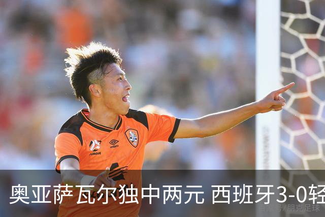 奥亚萨瓦尔独中两元 西班牙3-0轻取奥地利晋级16强