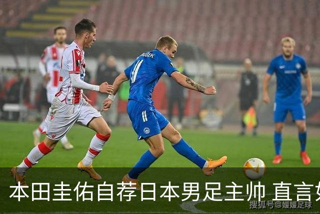 本田圭佑自荐日本男足主帅 直言如果输掉亚洲杯就下课