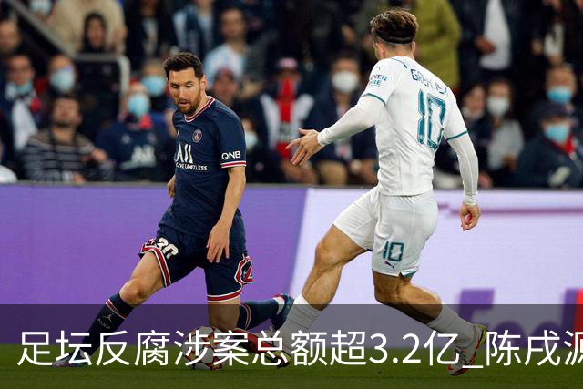 足坛反腐涉案总额超3.2亿 陈戌源李铁2人达2亿
