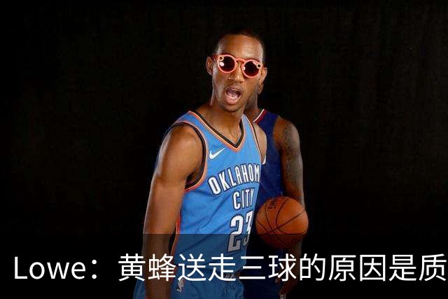 Lowe：黄蜂送走三球的原因是质疑他的对抗强度&硬仗能力