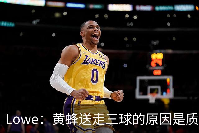 Lowe：黄蜂送走三球的原因是质疑他的对抗强度&硬仗能力